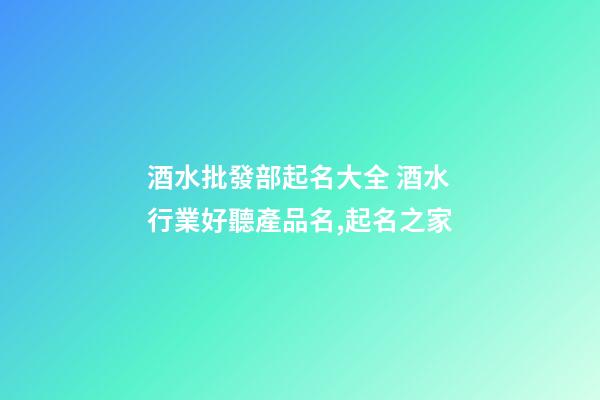 酒水批發部起名大全 酒水行業好聽產品名,起名之家-第1張-公司起名-玄機派